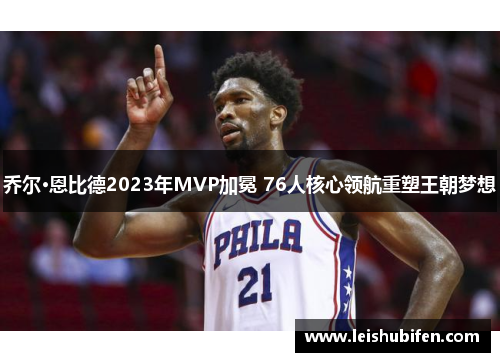 乔尔·恩比德2023年MVP加冕 76人核心领航重塑王朝梦想
