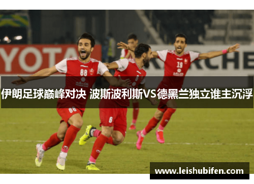 伊朗足球巅峰对决 波斯波利斯VS德黑兰独立谁主沉浮