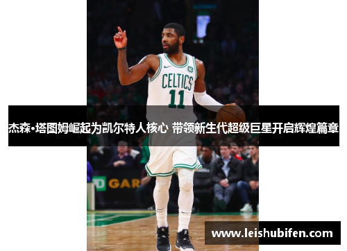 杰森·塔图姆崛起为凯尔特人核心 带领新生代超级巨星开启辉煌篇章