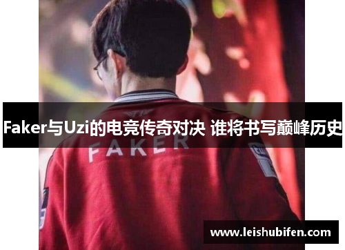 Faker与Uzi的电竞传奇对决 谁将书写巅峰历史