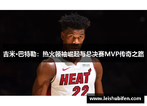 吉米·巴特勒：热火领袖崛起与总决赛MVP传奇之路