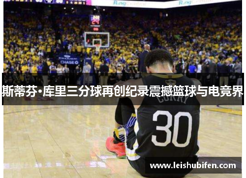 斯蒂芬·库里三分球再创纪录震撼篮球与电竞界