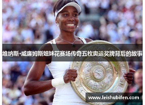 维纳斯·威廉姆斯姐妹花赛场传奇五枚奥运奖牌背后的故事