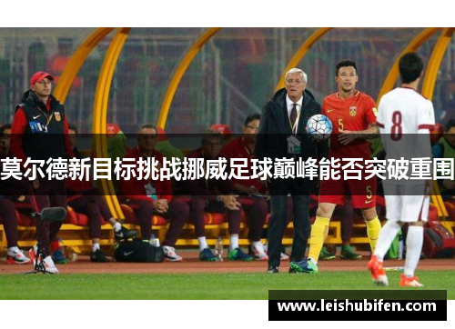 莫尔德新目标挑战挪威足球巅峰能否突破重围