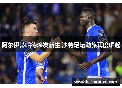 阿尔伊蒂哈德焕发新生 沙特足坛劲旅再度崛起