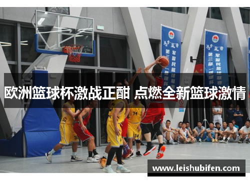 欧洲篮球杯激战正酣 点燃全新篮球激情
