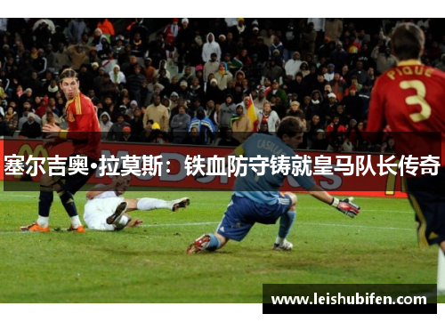 塞尔吉奥·拉莫斯：铁血防守铸就皇马队长传奇