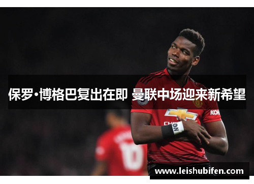 保罗·博格巴复出在即 曼联中场迎来新希望