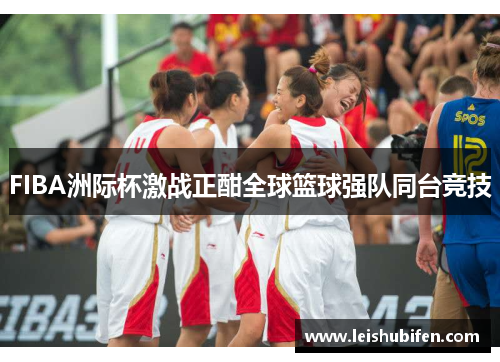 FIBA洲际杯激战正酣全球篮球强队同台竞技