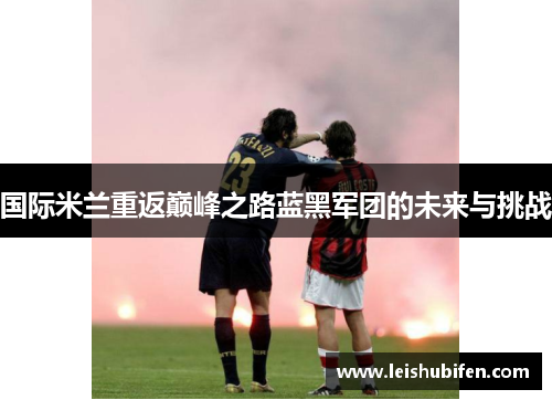 国际米兰重返巅峰之路蓝黑军团的未来与挑战