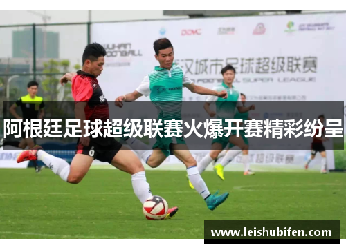 阿根廷足球超级联赛火爆开赛精彩纷呈