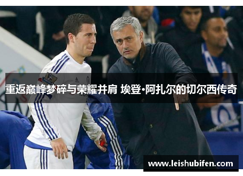 重返巅峰梦碎与荣耀并肩 埃登·阿扎尔的切尔西传奇