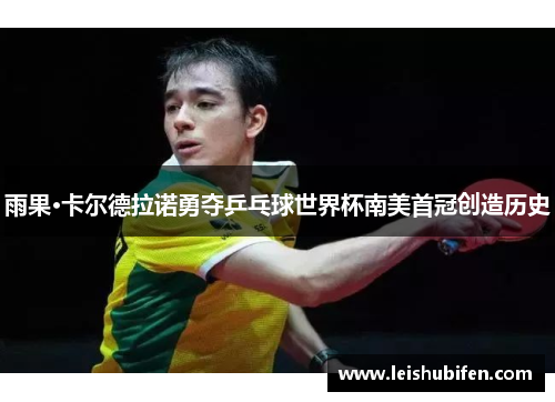 雨果·卡尔德拉诺勇夺乒乓球世界杯南美首冠创造历史