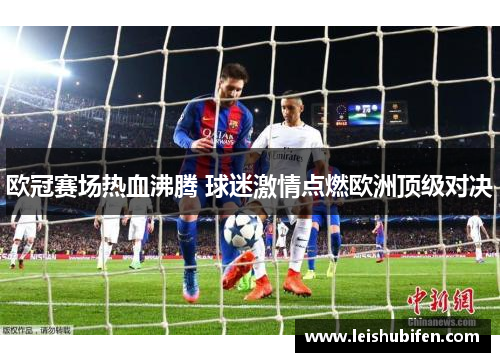 欧冠赛场热血沸腾 球迷激情点燃欧洲顶级对决