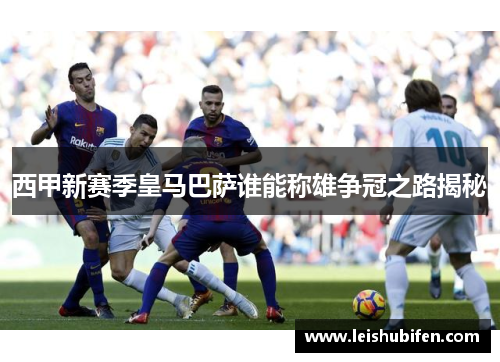 西甲新赛季皇马巴萨谁能称雄争冠之路揭秘