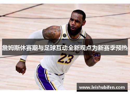 詹姆斯休赛期与足球互动全新观点为新赛季预热