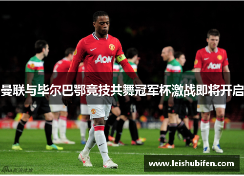 曼联与毕尔巴鄂竞技共舞冠军杯激战即将开启