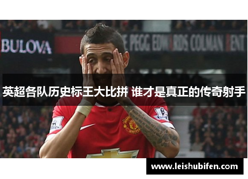 英超各队历史标王大比拼 谁才是真正的传奇射手