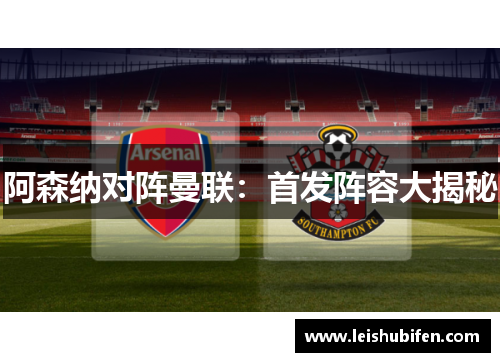 阿森纳对阵曼联：首发阵容大揭秘