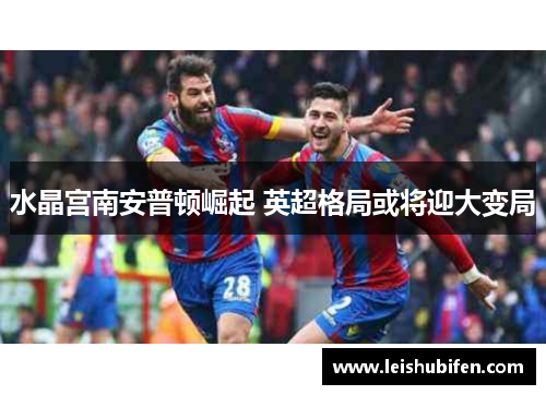 水晶宫南安普顿崛起 英超格局或将迎大变局