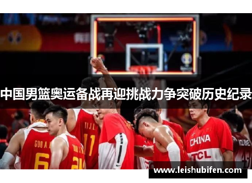中国男篮奥运备战再迎挑战力争突破历史纪录