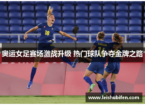 奥运女足赛场激战升级 热门球队争夺金牌之路