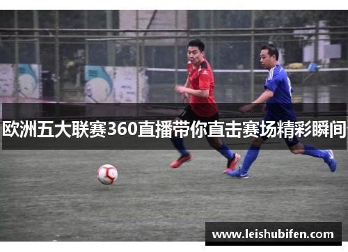 欧洲五大联赛360直播带你直击赛场精彩瞬间