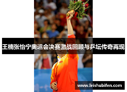 王楠张怡宁奥运会决赛激战回顾与乒坛传奇再现